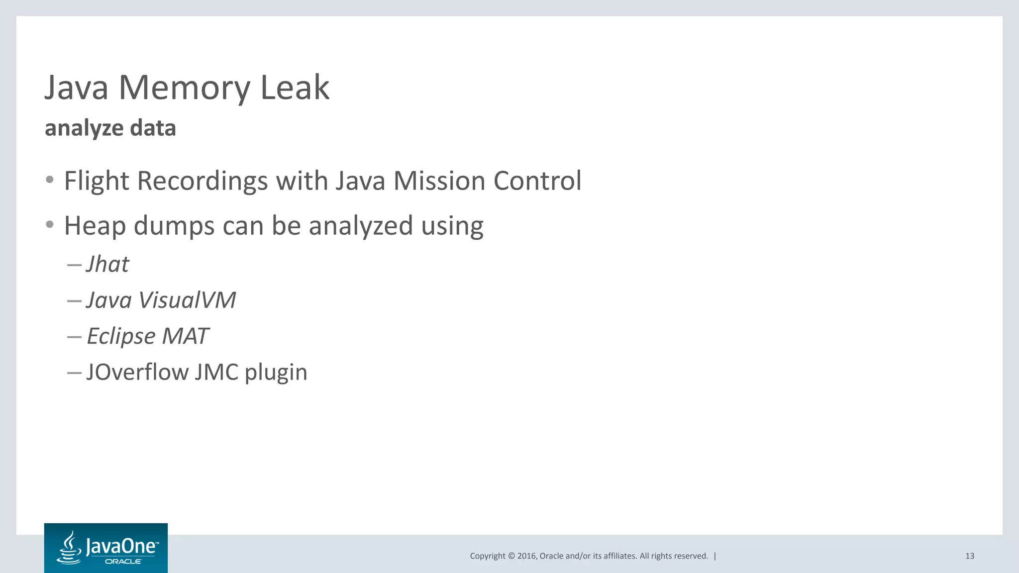 Copyright © 2016, Oracle and/or its affiliates. All rights reserved. | Java Memory Leak • Flight Recordings with Java Mission Control • Heap dumps can be analyzed using – Jhat – Java VisualVM – Eclipse MAT – JOverflow JMC plugin 13 analyze data 