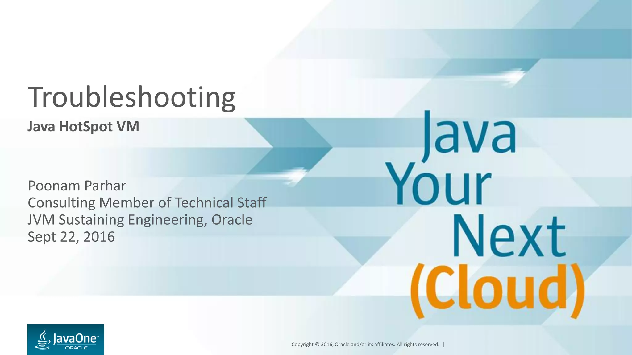 Copyright © 2016, Oracle and/or its affiliates. All rights reserved. | Troubleshooting Java HotSpot VM Poonam Parhar Consulting Member of Technical Staff JVM Sustaining Engineering, Oracle Sept 22, 2016 