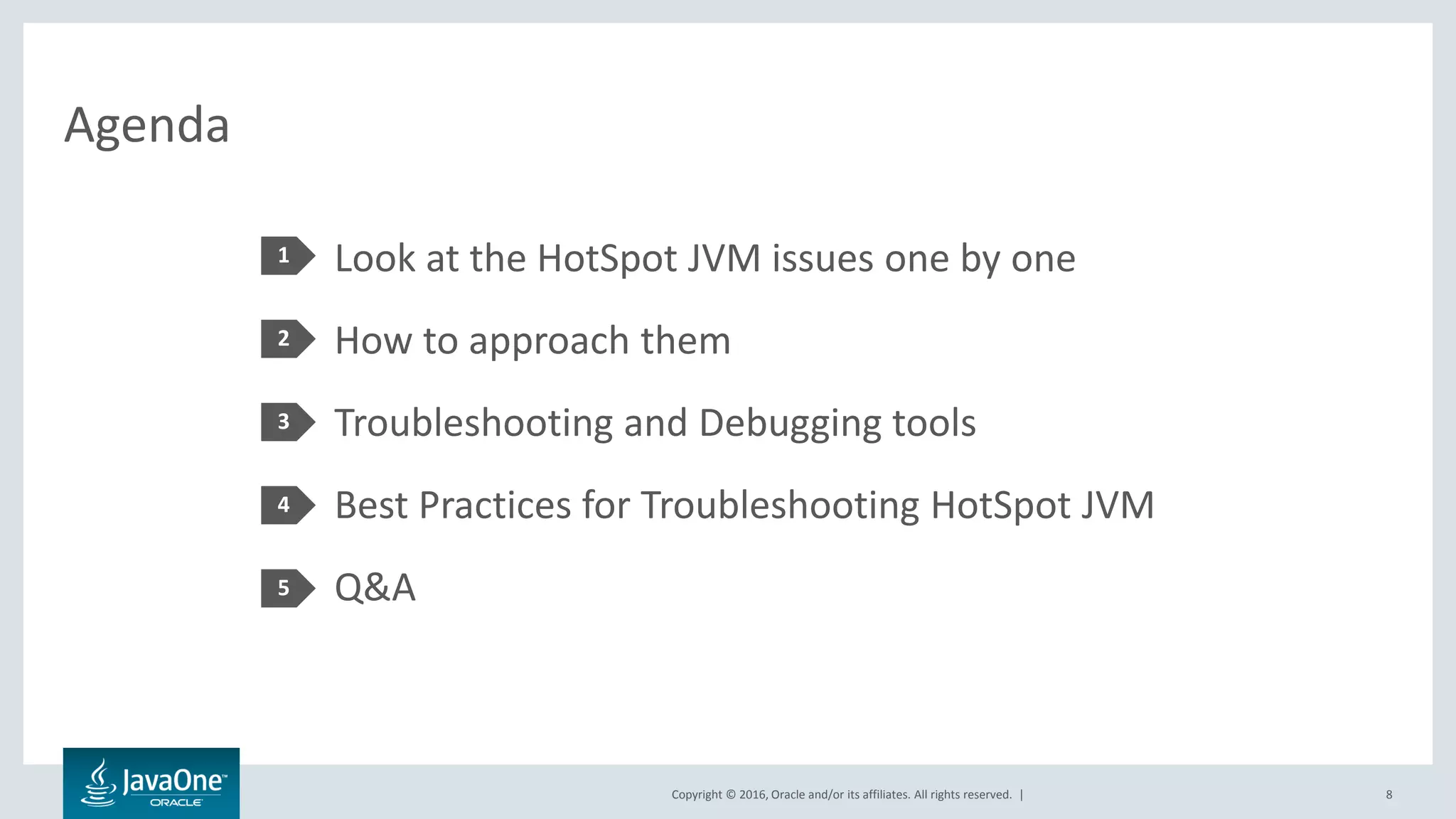 Copyright © 2016, Oracle and/or its affiliates. All rights reserved. | Agenda Look at the HotSpot JVM issues one by one How to approach them Troubleshooting and Debugging tools Best Practices for Troubleshooting HotSpot JVM Q&A 1 2 3 4 8 5 