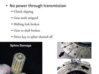 • No power through transmission
–Clutch slipping
–Gear teeth stripped
–Shifting fork broken
–Gear or shaft broken
–Drive key or spline sheared off
 