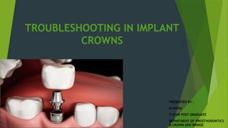 TROUBLESHOOTING IN IMPLANT
CROWNS
PRESENTED BY :
M NIKHIL
II YEAR POST GRADUATE
DEPARTMENT OF PROSTHODONTICS
& CROWN AND BRIDGE
 