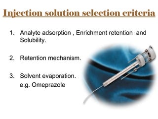 Injection solution selection criteria
1. Analyte adsorption , Enrichment retention and
Solubility.
2. Retention mechanism.
3. Solvent evaporation.
e.g. Omeprazole
 
