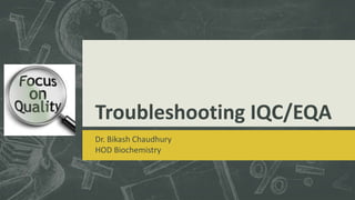 Troubleshooting IQC/EQA
Dr. Bikash Chaudhury
HOD Biochemistry
 