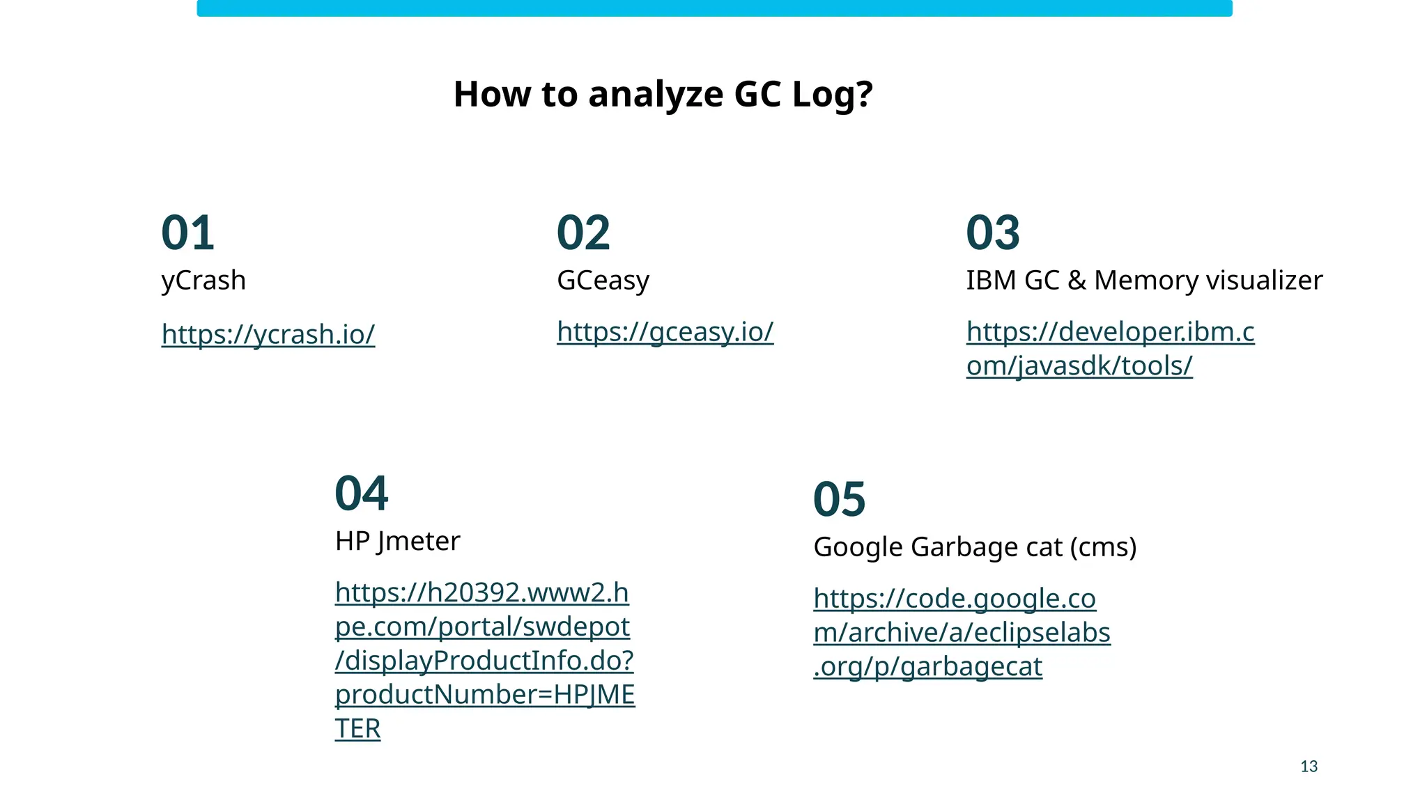 How to analyze GC Log?
https://developer.ibm.c
om/javasdk/tools/
IBM GC & Memory visualizer
GCeasy
yCrash
https://gceasy.io/
Google Garbage cat (cms)
https://code.google.co
m/archive/a/eclipselabs
.org/p/garbagecat
HP Jmeter
https://h20392.www2.h
pe.com/portal/swdepot
/displayProductInfo.do?
productNumber=HPJME
TER
03
02
01
05
04
https://ycrash.io/
13
 