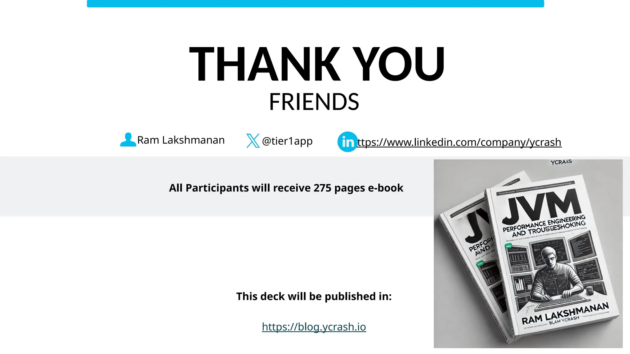 Ram Lakshmanan @tier1app https://www.linkedin.com/company/ycrash
This deck will be published in:
https://blog.ycrash.io
22
THANK YOU
FRIENDS
All Participants will receive 275 pages e-book
 