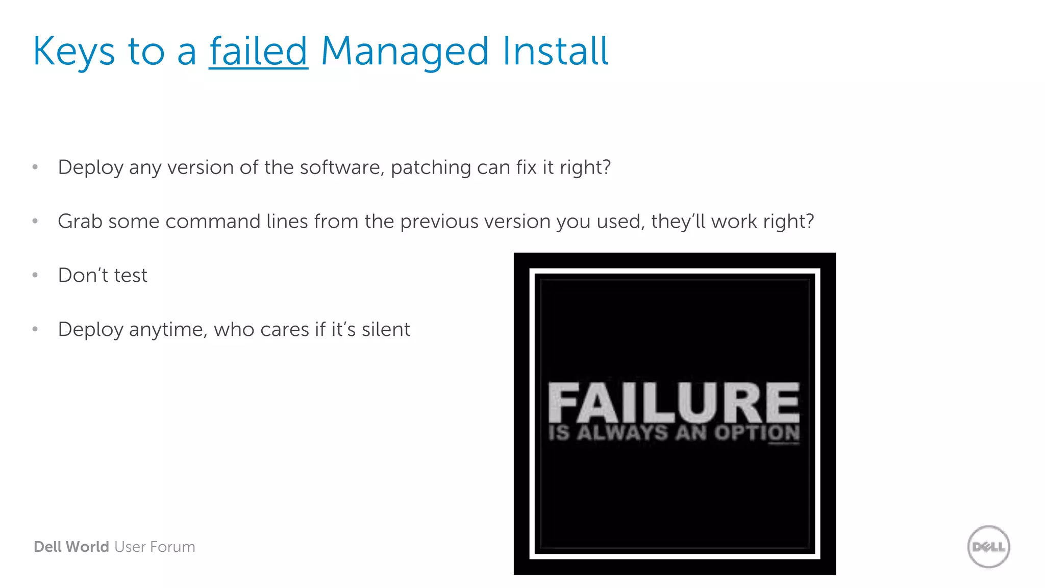 Dell World User Forum
Keys to a failed Managed Install
• Deploy any version of the software, patching can fix it right?
• Grab some command lines from the previous version you used, they’ll work right?
• Don’t test
• Deploy anytime, who cares if it’s silent
 