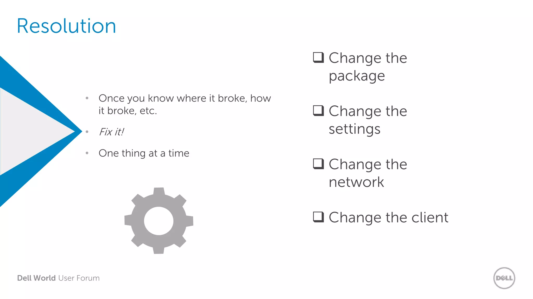 Dell World User Forum
Resolution
• Once you know where it broke, how
it broke, etc.
• Fix it!
• One thing at a time
 Change the
package
 Change the
settings
 Change the
network
 Change the client
 