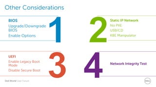 Dell World User Forum
Other Considerations
UEFI
Enable Legacy Boot
Mode
Disable Secure Boot
BIOS
Upgrade/Downgrade
BIOS
Enable Options
Static IP Network
No PXE
USB/CD
KBE Manipulator
Network Integrity Test
 