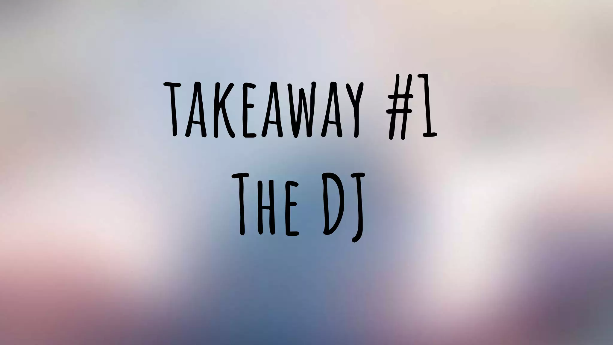 takeaway #1
The DJ
 