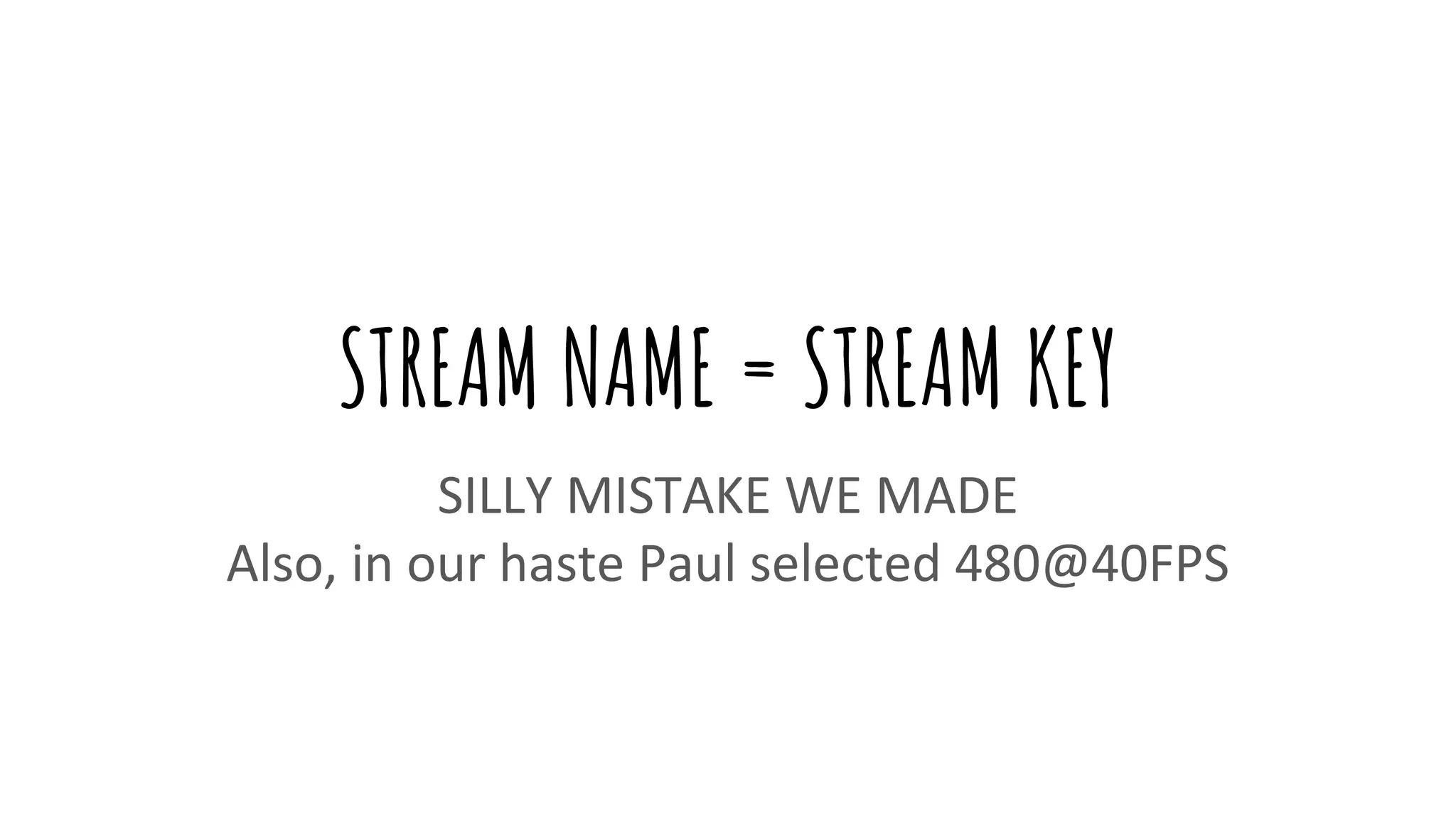 STREAM NAME = STREAM KEY
SILLY MISTAKE WE MADE
Also, in our haste Paul selected 480@40FPS
 