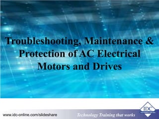Troubleshooting, Maintenance & 
Protection of AC Electrical 
Motors and Drives 
www.idc-online.com/slideshare TTeecchhnnoollooggyy TTrraaiinniinngg tthhaatt Wwoorrkkss 
 