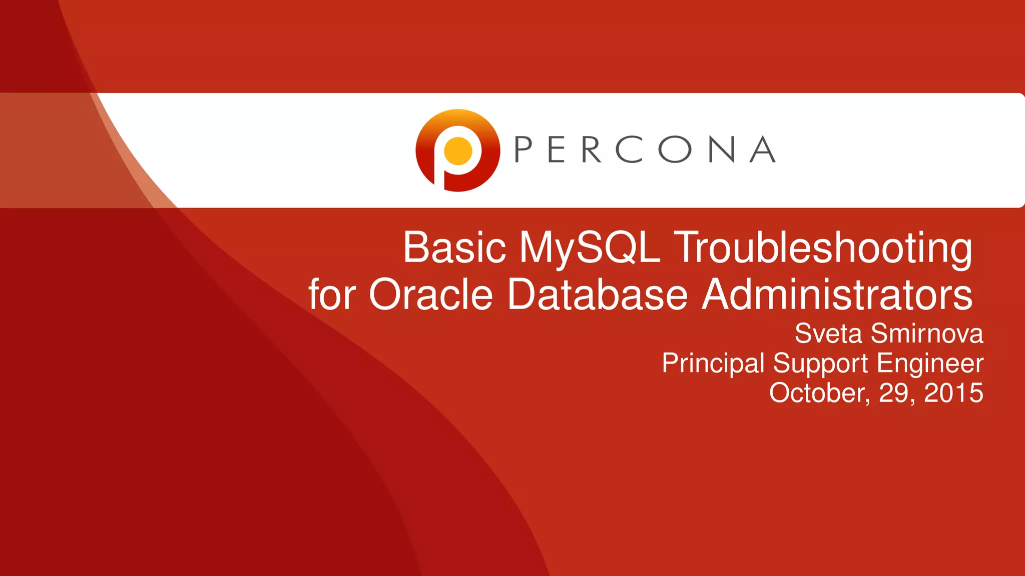 Basic MySQL Troubleshooting for Oracle Database Administrators Sveta Smirnova Principal Support Engineer October, 29, 2015 