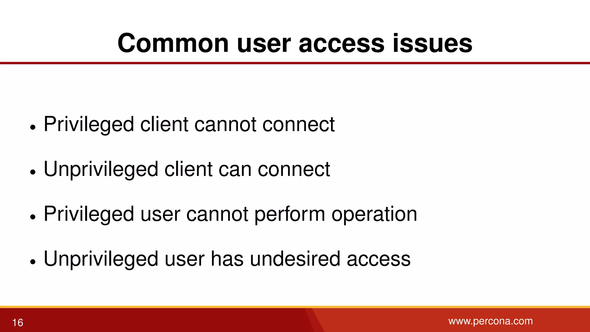 Common user access issues • Privileged client cannot connect • Unprivileged client can connect • Privileged user cannot perform operation • Unprivileged user has undesired access 16 www.percona.com 