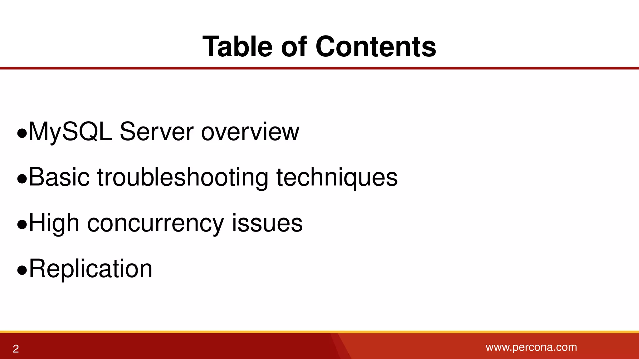 Table of Contents •MySQL Server overview •Basic troubleshooting techniques •High concurrency issues •Replication 2 www.percona.com 