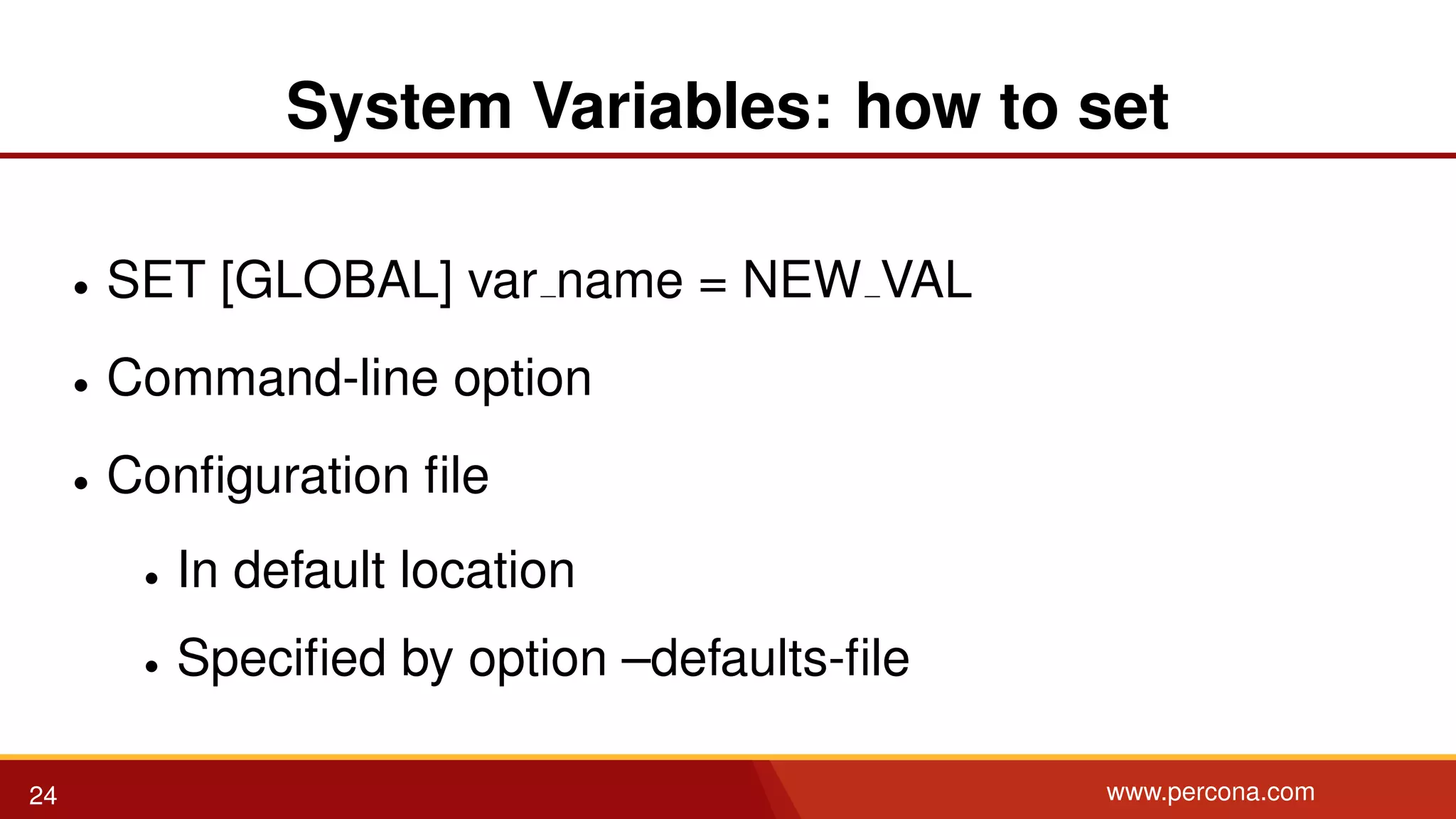 System Variables: how to set • SET [GLOBAL] var name = NEW VAL • Command-line option • Conﬁguration ﬁle • In default location • Speciﬁed by option –defaults-ﬁle 24 www.percona.com 