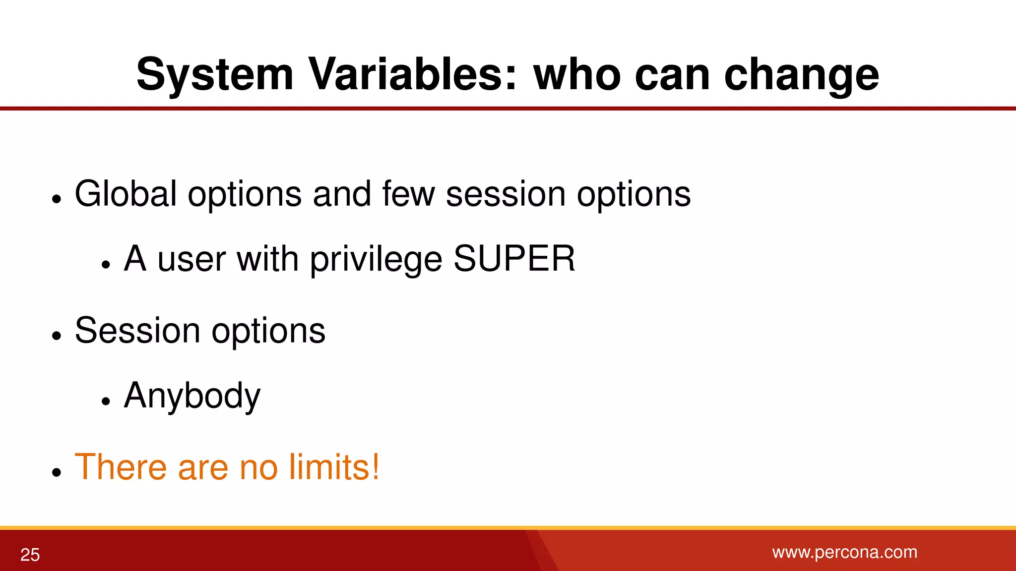 System Variables: who can change • Global options and few session options • A user with privilege SUPER • Session options • Anybody • There are no limits! 25 www.percona.com 
