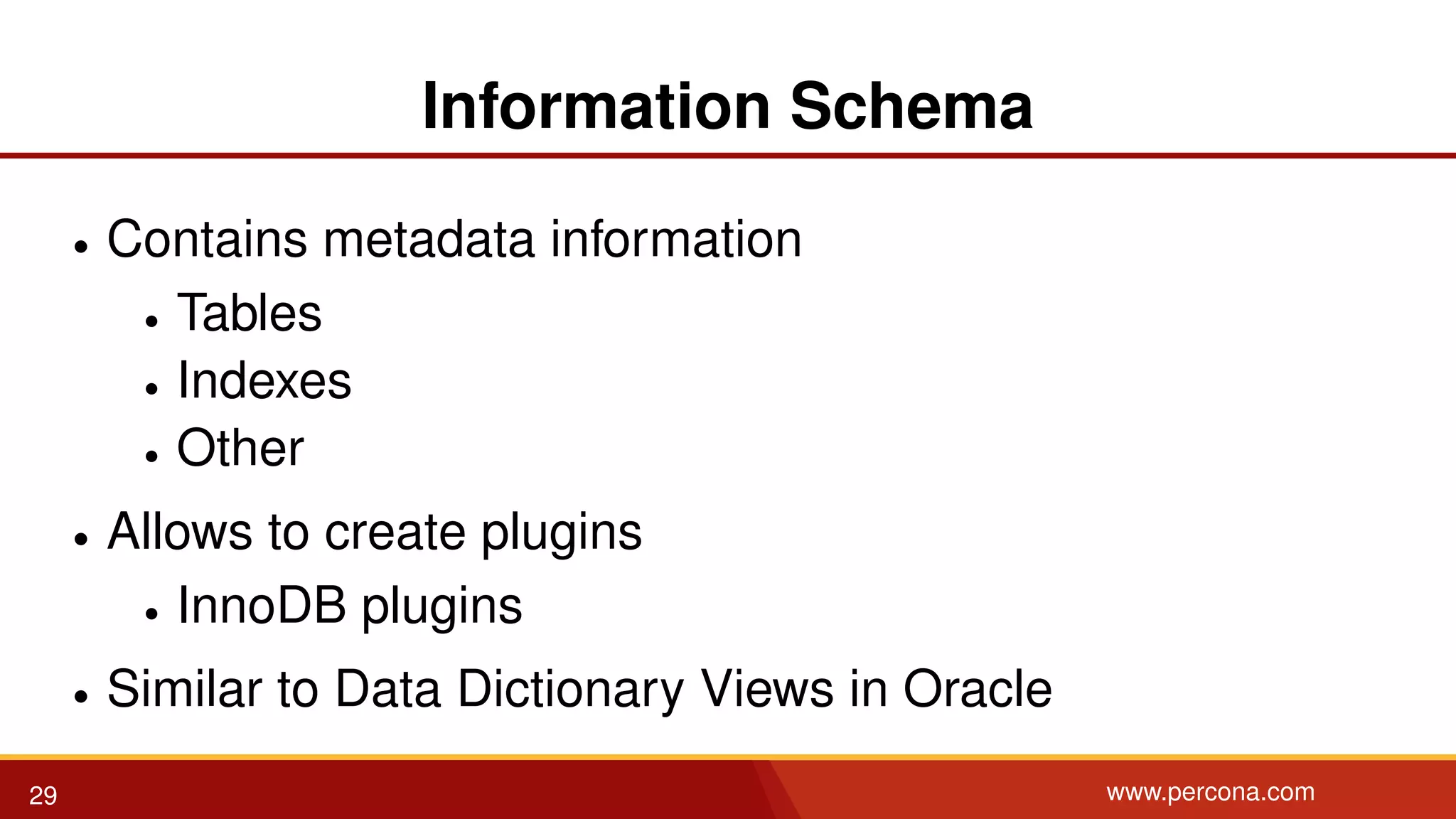 Information Schema • Contains metadata information • Tables • Indexes • Other • Allows to create plugins • InnoDB plugins • Similar to Data Dictionary Views in Oracle 29 www.percona.com 
