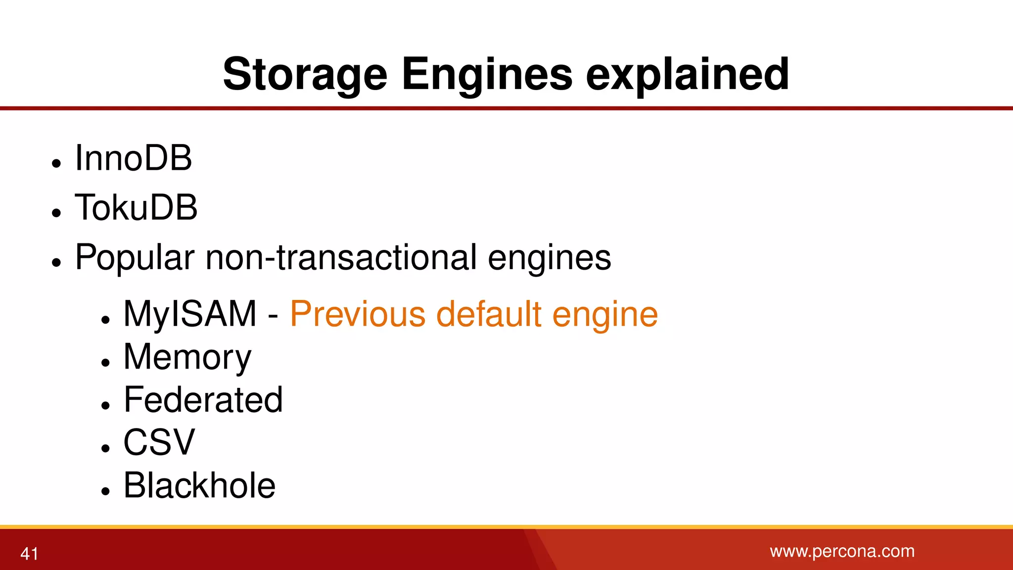 Storage Engines explained • InnoDB • TokuDB • Popular non-transactional engines • MyISAM - Previous default engine • Memory • Federated • CSV • Blackhole 41 www.percona.com 