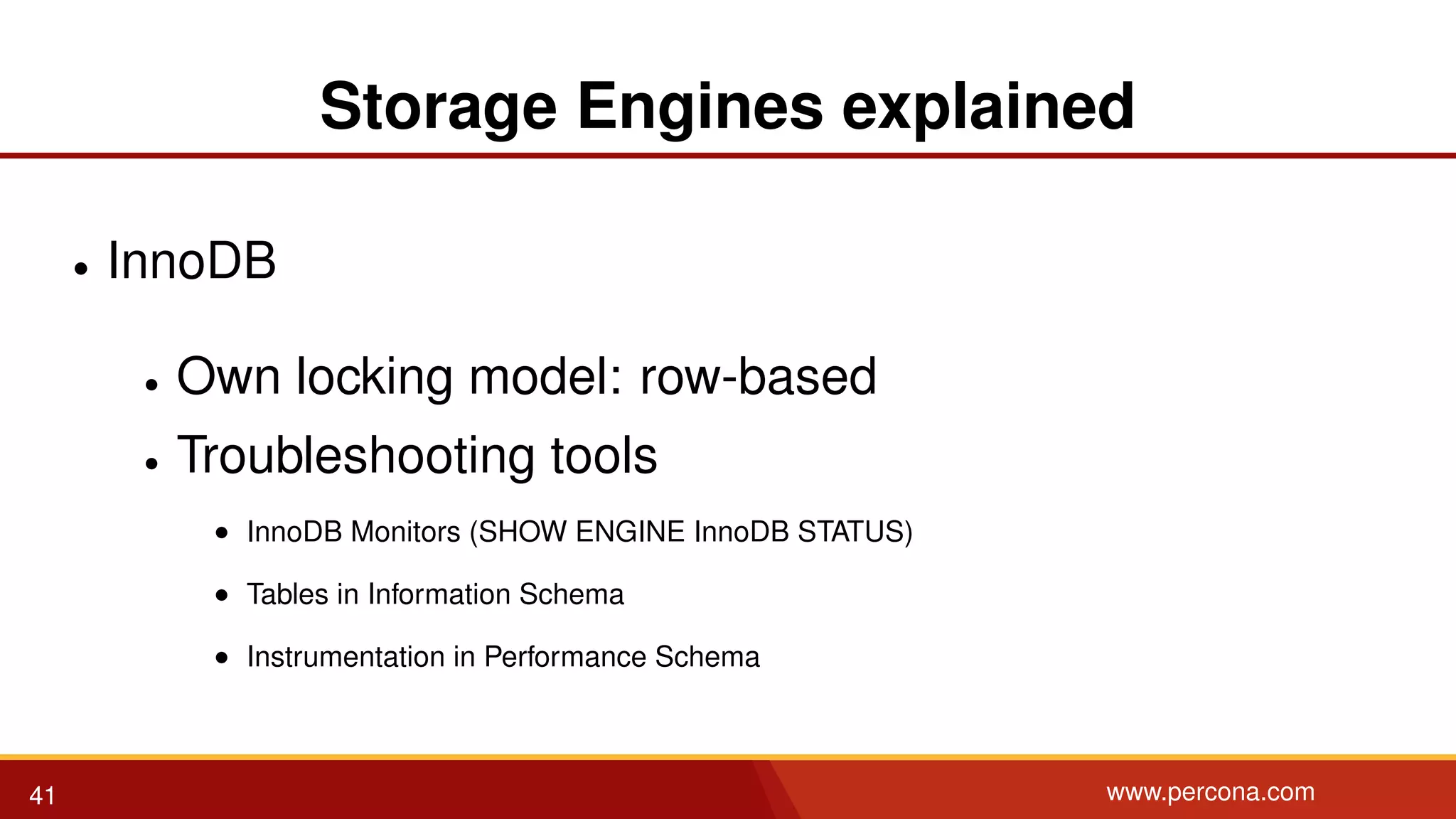 Storage Engines explained • InnoDB • Own locking model: row-based • Troubleshooting tools • InnoDB Monitors (SHOW ENGINE InnoDB STATUS) • Tables in Information Schema • Instrumentation in Performance Schema 41 www.percona.com 
