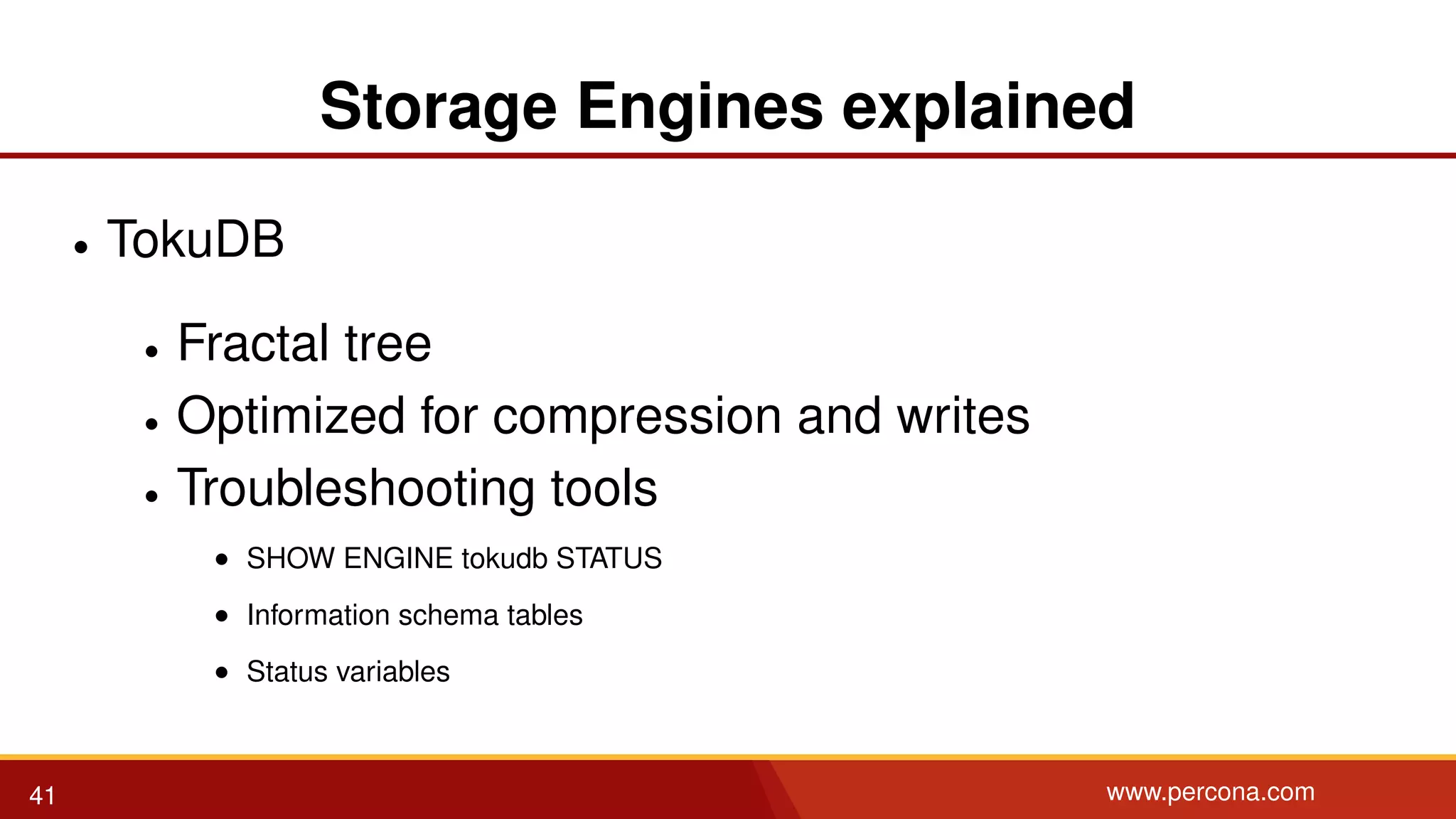 Storage Engines explained • TokuDB • Fractal tree • Optimized for compression and writes • Troubleshooting tools • SHOW ENGINE tokudb STATUS • Information schema tables • Status variables 41 www.percona.com 