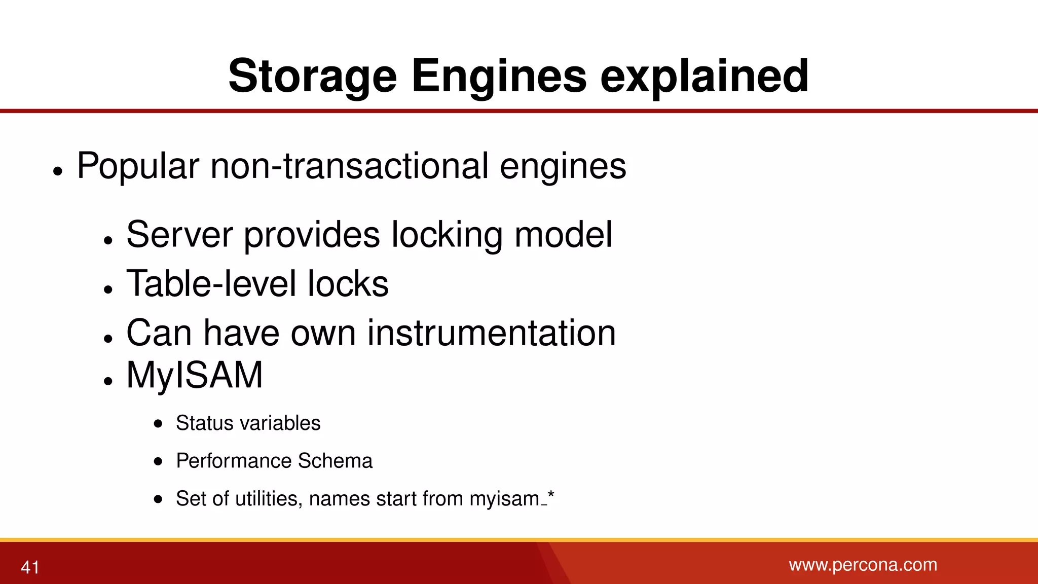 Storage Engines explained • Popular non-transactional engines • Server provides locking model • Table-level locks • Can have own instrumentation • MyISAM • Status variables • Performance Schema • Set of utilities, names start from myisam * 41 www.percona.com 