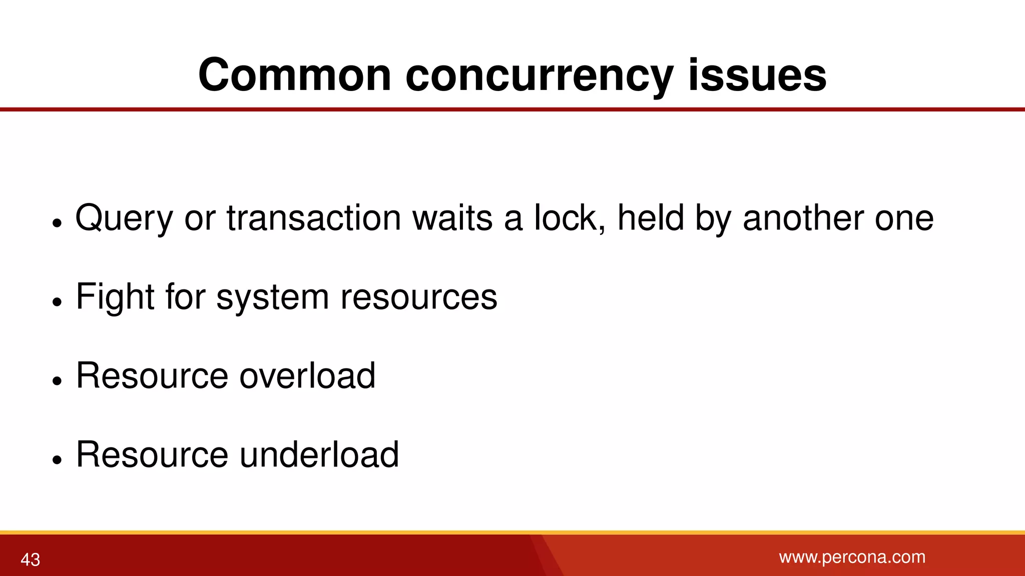 Common concurrency issues • Query or transaction waits a lock, held by another one • Fight for system resources • Resource overload • Resource underload 43 www.percona.com 
