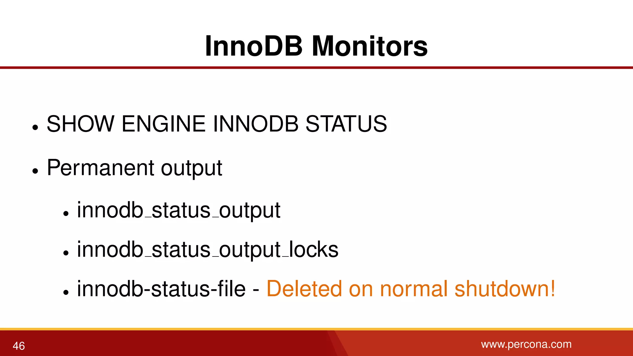 InnoDB Monitors • SHOW ENGINE INNODB STATUS • Permanent output • innodb status output • innodb status output locks • innodb-status-ﬁle - Deleted on normal shutdown! 46 www.percona.com 