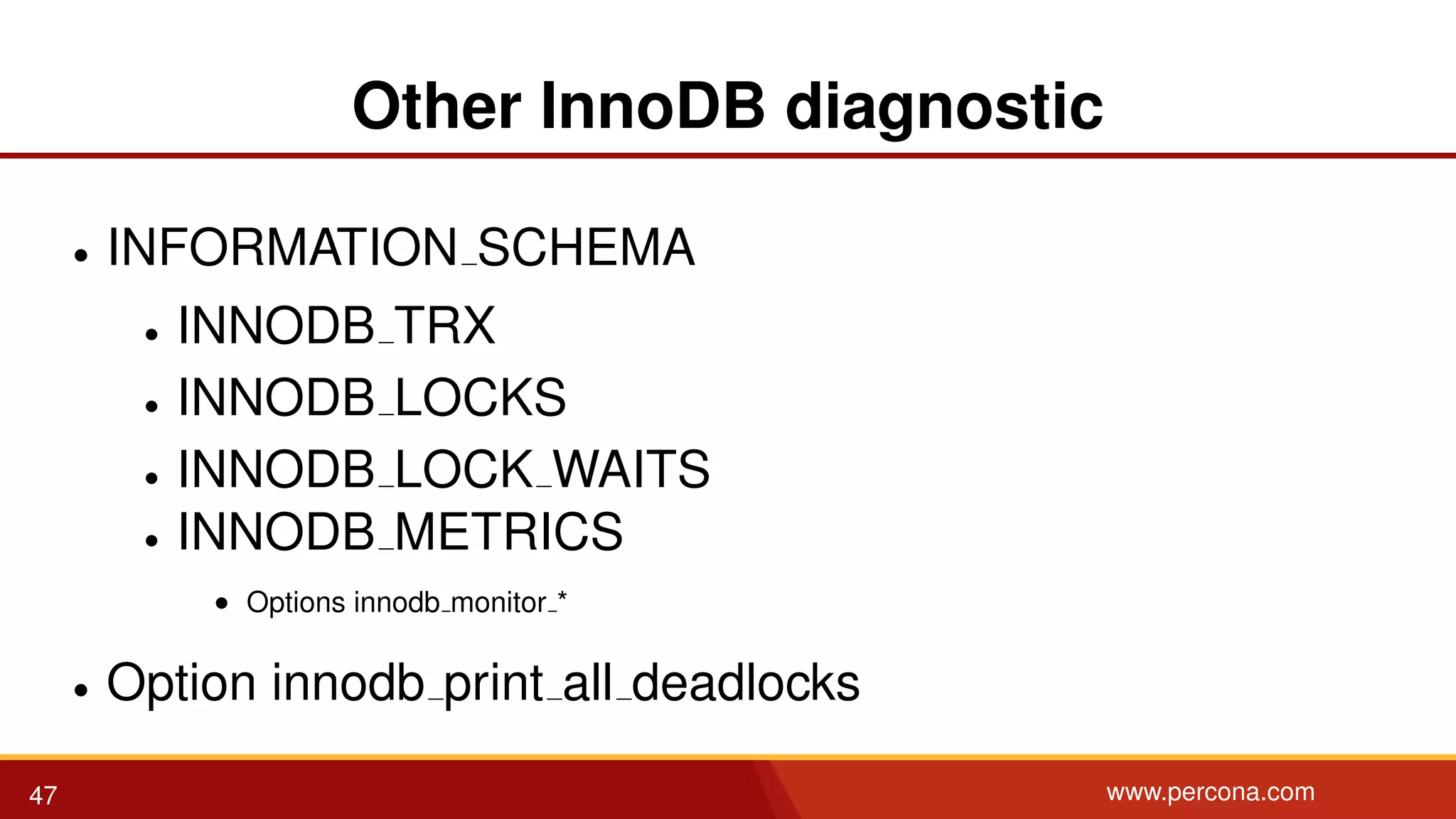 Other InnoDB diagnostic • INFORMATION SCHEMA • INNODB TRX • INNODB LOCKS • INNODB LOCK WAITS • INNODB METRICS • Options innodb monitor * • Option innodb print all deadlocks 47 www.percona.com 