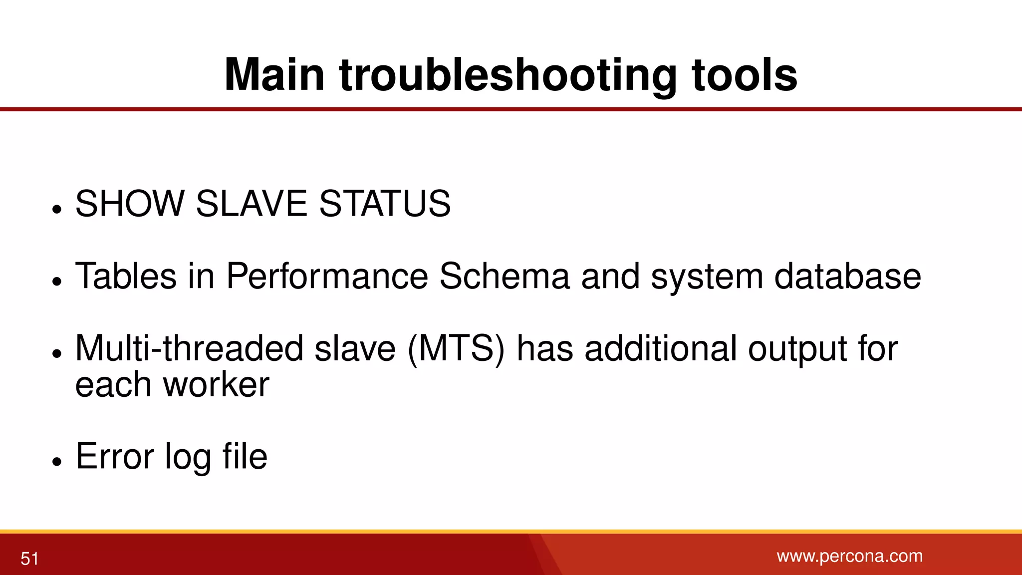 Main troubleshooting tools • SHOW SLAVE STATUS • Tables in Performance Schema and system database • Multi-threaded slave (MTS) has additional output for each worker • Error log ﬁle 51 www.percona.com 