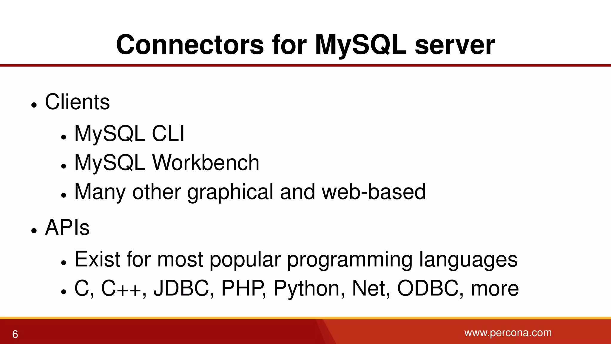 Connectors for MySQL server • Clients • MySQL CLI • MySQL Workbench • Many other graphical and web-based • APIs • Exist for most popular programming languages • C, C++, JDBC, PHP, Python, Net, ODBC, more 6 www.percona.com 