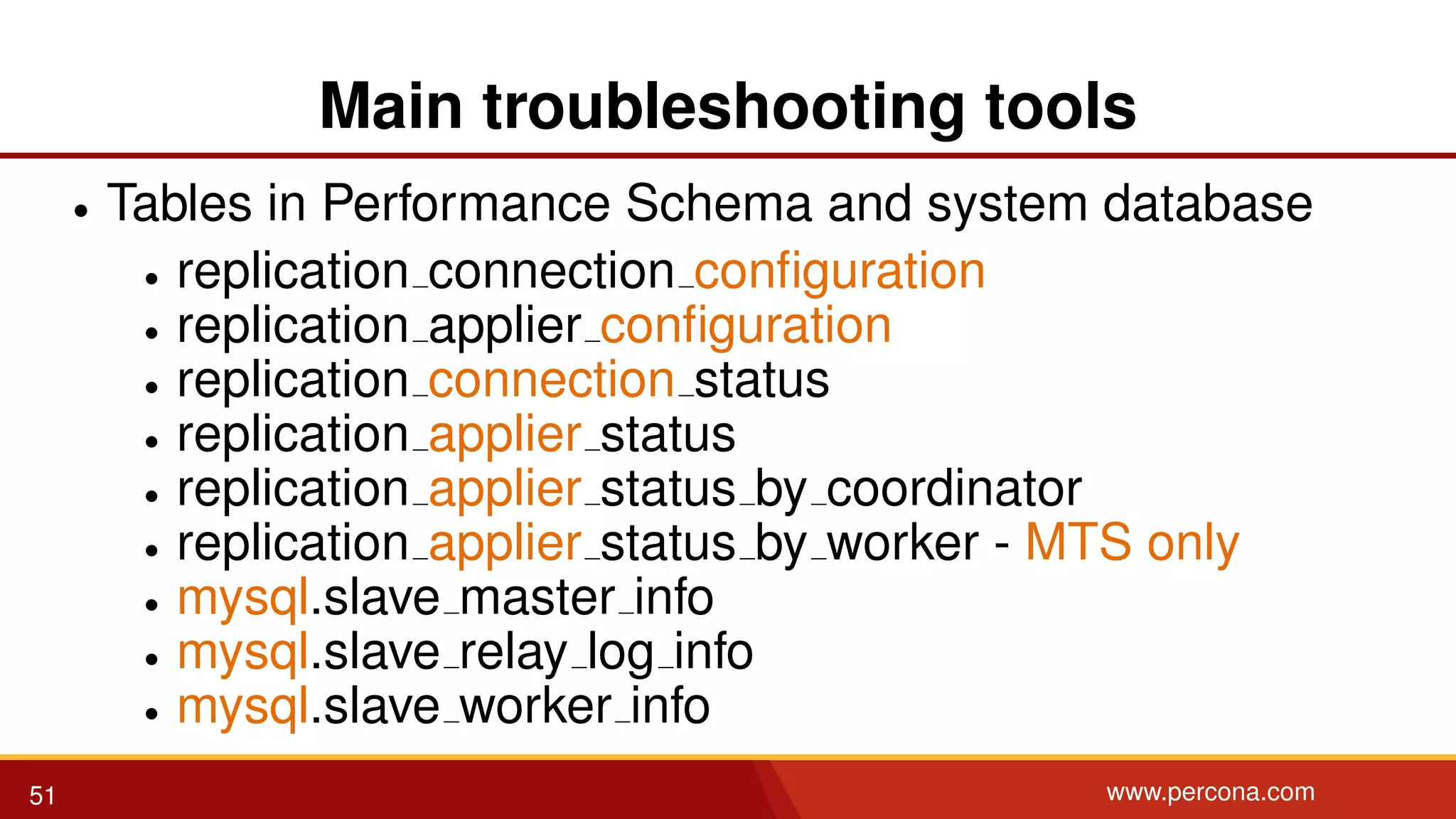 Main troubleshooting tools • Tables in Performance Schema and system database • replication connection conﬁguration • replication applier conﬁguration • replication connection status • replication applier status • replication applier status by coordinator • replication applier status by worker - MTS only • mysql.slave master info • mysql.slave relay log info • mysql.slave worker info 51 www.percona.com 