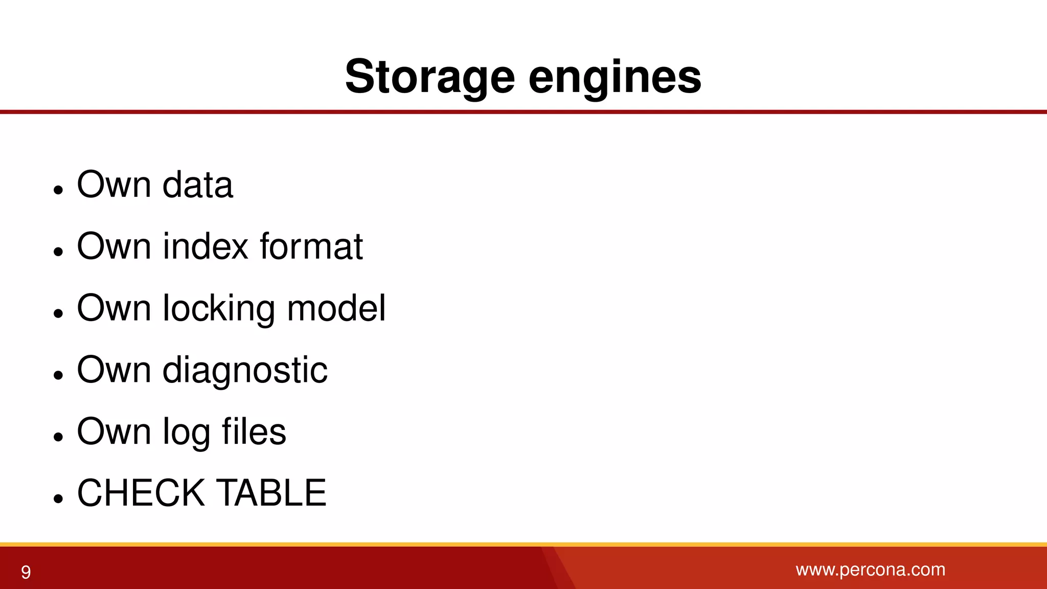 Storage engines • Own data • Own index format • Own locking model • Own diagnostic • Own log ﬁles • CHECK TABLE 9 www.percona.com 