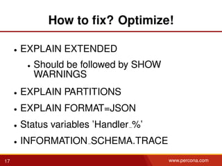How to ﬁx? Optimize!
• EXPLAIN EXTENDED
• Should be followed by SHOW
WARNINGS
• EXPLAIN PARTITIONS
• EXPLAIN FORMAT=JSON
• Status variables ’Handler %’
• INFORMATION SCHEMA.TRACE
17 www.percona.com
 