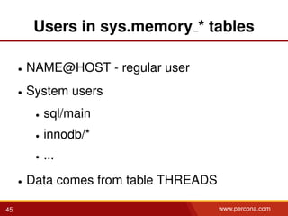 Users in sys.memory * tables
• NAME@HOST - regular user
• System users
• sql/main
• innodb/*
• ...
• Data comes from table THREADS
45 www.percona.com
 