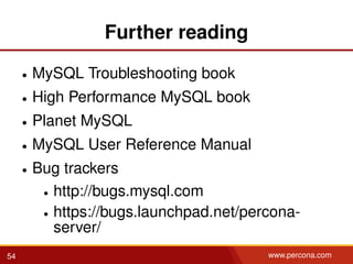 Further reading
• MySQL Troubleshooting book
• High Performance MySQL book
• Planet MySQL
• MySQL User Reference Manual
• Bug trackers
• http://bugs.mysql.com
• https://bugs.launchpad.net/percona-
server/
54 www.percona.com
 