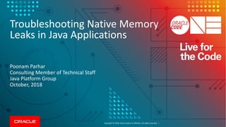 Copyright	©	2018, Oracle	and/or	its	affiliates.	All	rights	reserved.		|
Troubleshooting	Native	Memory	
Leaks	in	Java	Applications
Poonam	Parhar
Consulting	Member	of	Technical	Staff
Java	Platform	Group
October,	2018
 