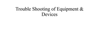 Trouble Shooting of Equipment &
Devices
 