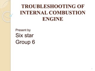 TROUBLESHOOTING OF
INTERNAL COMBUSTION
ENGINE
Present by
Six star
Group 6
1
 