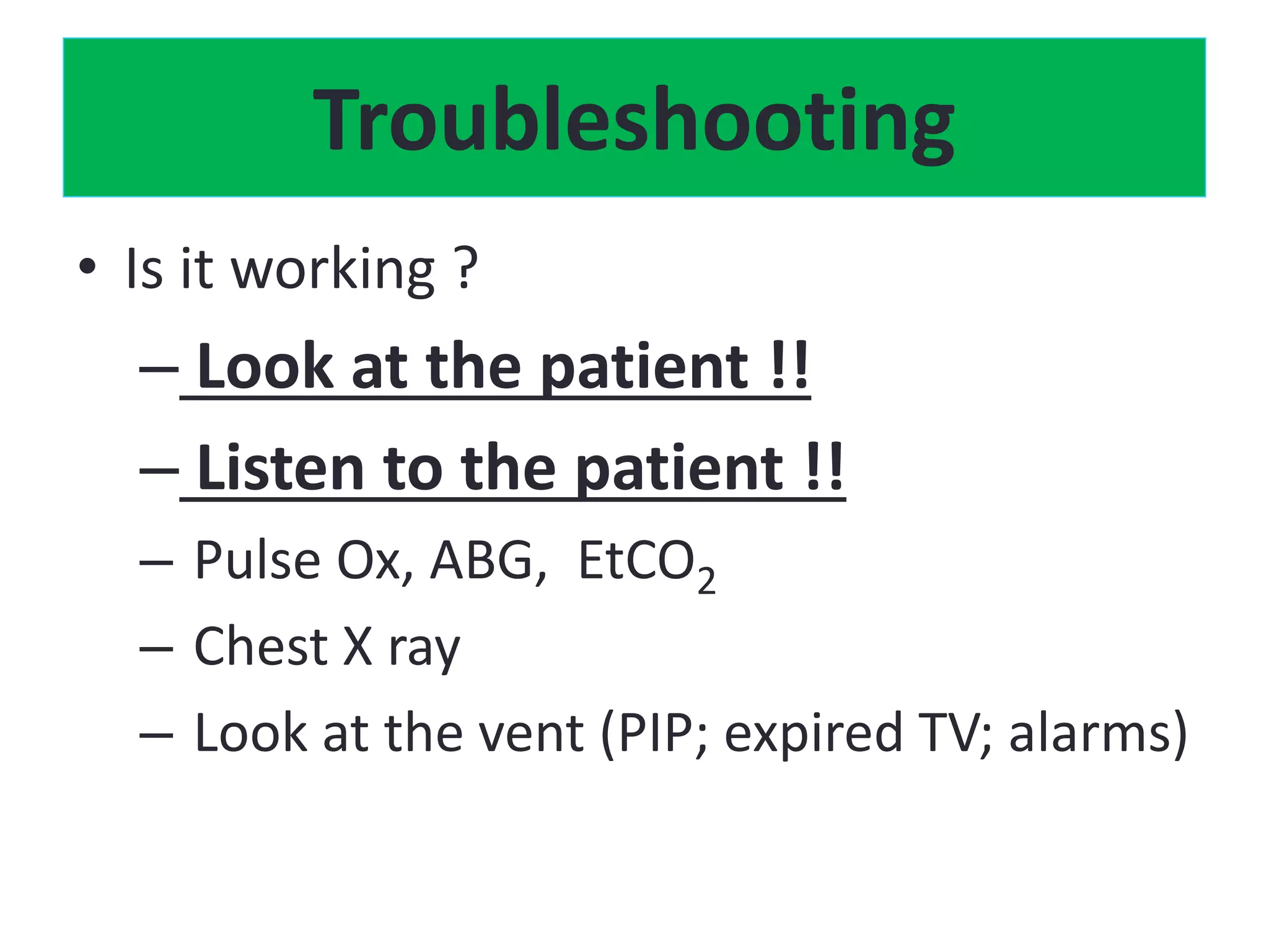 Troubleshooting
• Is it working ?
– Look at the patient !!
– Listen to the patient !!
– Pulse Ox, ABG, EtCO2
– Chest X ray
– Look at the vent (PIP; expired TV; alarms)
 