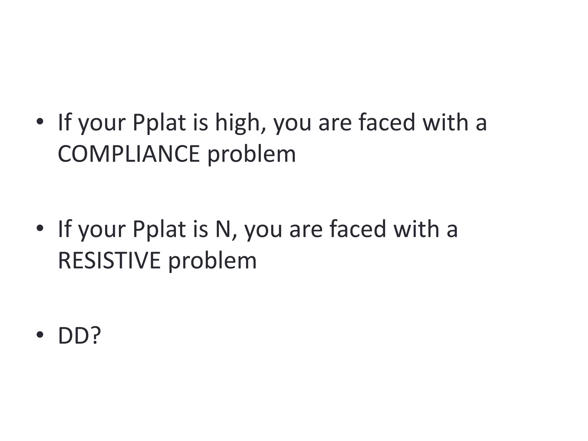 • If your Pplat is high, you are faced with a
COMPLIANCE problem
• If your Pplat is N, you are faced with a
RESISTIVE problem
• DD?
 