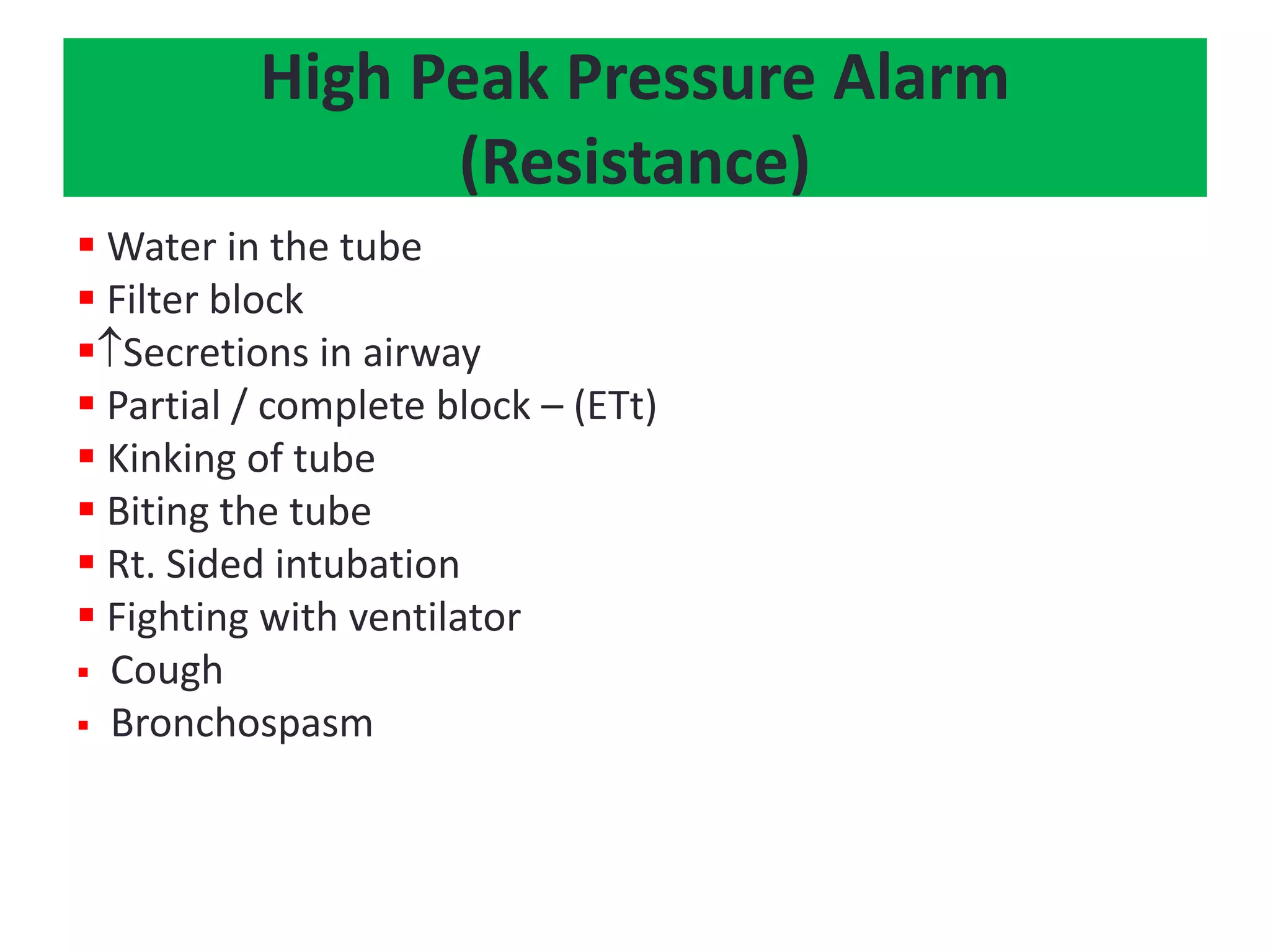  Water in the tube
 Filter block
Secretions in airway
 Partial / complete block – (ETt)
 Kinking of tube
 Biting the tube
 Rt. Sided intubation
 Fighting with ventilator
 Cough
 Bronchospasm
High Peak Pressure Alarm
(Resistance)
 