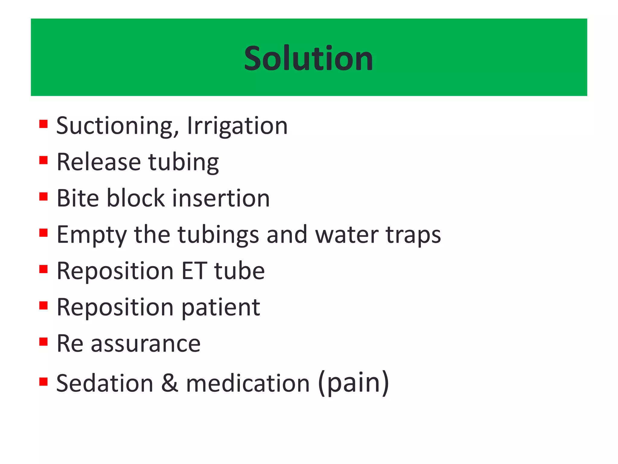 Solution
 Suctioning, Irrigation
 Release tubing
 Bite block insertion
 Empty the tubings and water traps
 Reposition ET tube
 Reposition patient
 Re assurance
 Sedation & medication (pain)
 