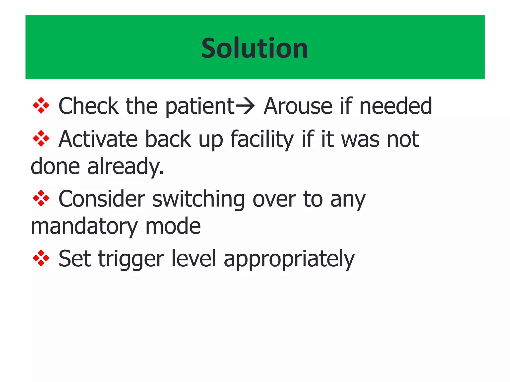 Solution
 Check the patient Arouse if needed
 Activate back up facility if it was not
done already.
 Consider switching over to any
mandatory mode
 Set trigger level appropriately
 