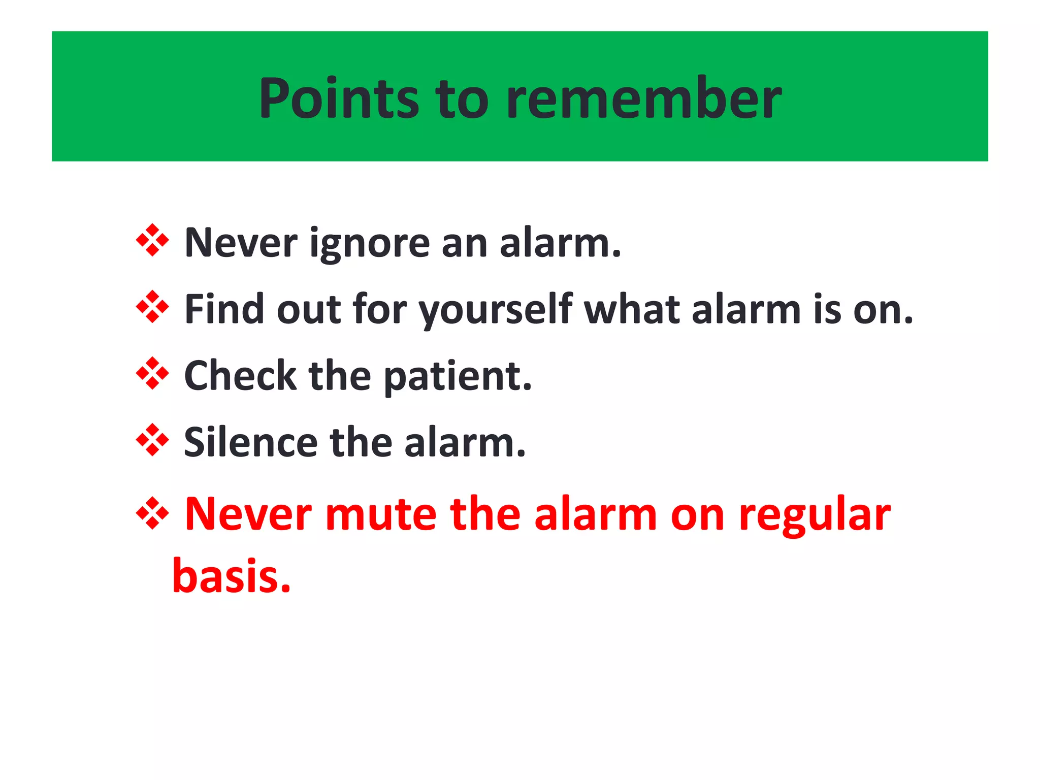 Points to remember
 Never ignore an alarm.
 Find out for yourself what alarm is on.
 Check the patient.
 Silence the alarm.
 Never mute the alarm on regular
basis.
 