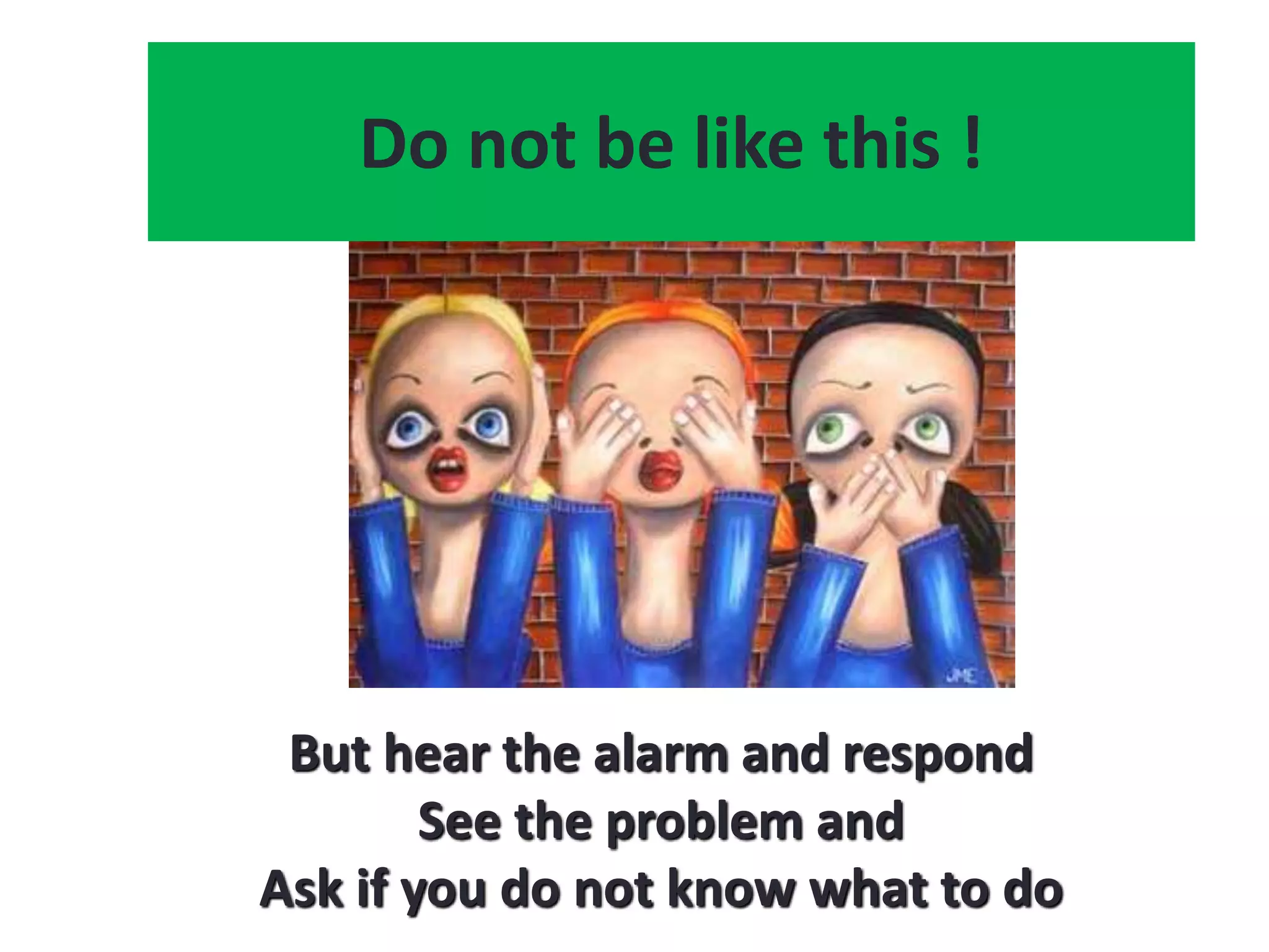 Do not be like this !
But hear the alarm and respond
See the problem and
Ask if you do not know what to do
 
