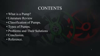 CONTENTS
• What is a Pump?
• Literature Review
• Classification of Pumps.
• Types of Pumps.
• Problems and Their Solutions
• Conclusion.
• Reference.
2
 