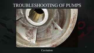 TROUBLESHOOTING OF PUMPS
Cavitation
8
 