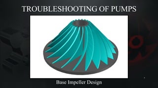 TROUBLESHOOTING OF PUMPS
9
Base Impeller Design
 