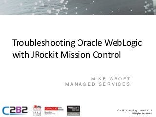 Troubleshooting Oracle WebLogic
with JRockit Mission Control

                  MIKE CROFT
            MANAGED SERVICES




                         © C2B2 Consulting Limited 2012
                                    All Rights Reserved
 