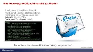 Not Receiving Notiﬁcation Emails for Alerts? 1
4
Check that the email is conﬁgured
The destination email address and mail
host should be conﬁgured inside the
<global> section of the
/var/ossec/etc/ossec.conf
Notiﬁcations and Emails
Remember to restart ossec-hids when making changes in the CLI
 